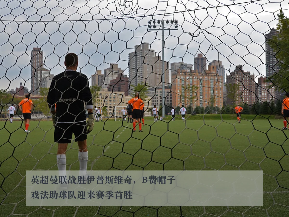 英超曼联战胜伊普斯维奇，B费帽子戏法助球队迎来赛季首胜