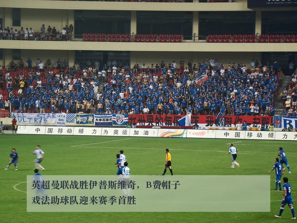 英超曼联战胜伊普斯维奇，B费帽子戏法助球队迎来赛季首胜